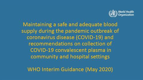Maintaining a safe and adequate blood supply during the pandemic outbreak of coronavirus disease (COVID-19) and recommendations on collection of COVID-19 convalescent plasma in community and hospital settings - WHO Interim Guidance (May 2020)